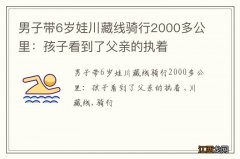 男子带6岁娃川藏线骑行2000多公里：孩子看到了父亲的执着