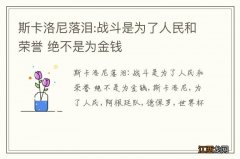 斯卡洛尼落泪:战斗是为了人民和荣誉 绝不是为金钱