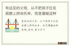 有远见的父母，从不把孩子扛在肩膀上拼命托举，而是灌输这种思想