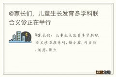 @家长们，儿童生长发育多学科联合义诊正在举行