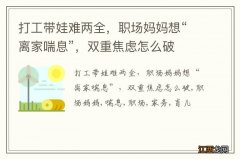 打工带娃难两全，职场妈妈想“离家喘息”，双重焦虑怎么破