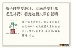 孩子睡觉爱磨牙，到底是要打虫还是补钙？看完这篇文章你就明白了