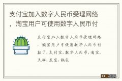 支付宝加入数字人民币受理网络，淘宝用户可使用数字人民币付款了