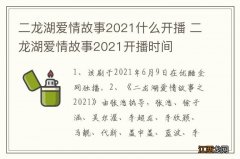 二龙湖爱情故事2021什么开播 二龙湖爱情故事2021开播时间