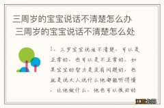 三周岁的宝宝说话不清楚怎么办 三周岁的宝宝说话不清楚怎么处理