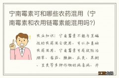 宁南霉素和农用链霉素能混用吗? 宁南霉素可和哪些农药混用