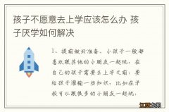 孩子不愿意去上学应该怎么办 孩子厌学如何解决