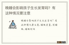 晚睡会影响孩子生长发育吗？有这种情况要注意