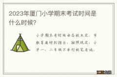 2023年厦门小学期末考试时间是什么时候？