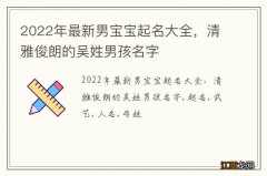 2022年最新男宝宝起名大全，清雅俊朗的吴姓男孩名字