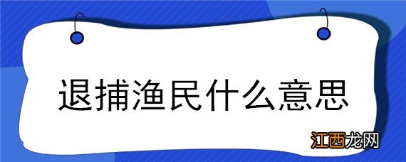 退捕渔民什么意思 退捕渔民统一纳入