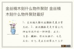 金丝楠木刻什么物件聚财 金丝楠木刻什么物件聚财最好