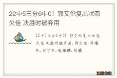 22中5三分6中0！郭艾伦复出状态欠佳 决胜时被弃用