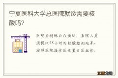 宁夏医科大学总医院就诊需要核酸吗？