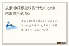 放狠话!阿根廷球员:计划60分钟内击败克罗地亚