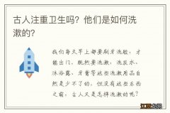 古人注重卫生吗？他们是如何洗漱的？