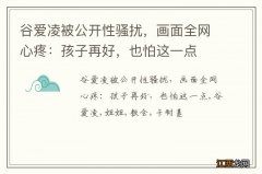 谷爱凌被公开性骚扰，画面全网心疼：孩子再好，也怕这一点