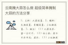 云南腌大蒜怎么做 超级简单腌制大蒜的方法分享