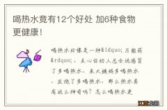 喝热水竟有12个好处 加6种食物更健康！