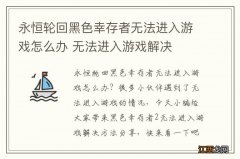 永恒轮回黑色幸存者无法进入游戏怎么办 无法进入游戏解决