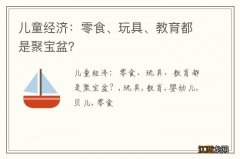 儿童经济：零食、玩具、教育都是聚宝盆？