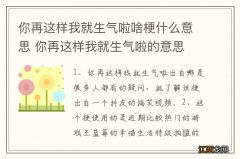 你再这样我就生气啦啥梗什么意思 你再这样我就生气啦的意思