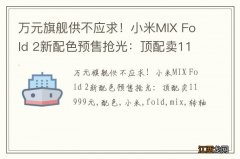 万元旗舰供不应求！小米MIX Fold 2新配色预售抢光：顶配卖11999元