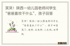 笑哭！陕西一幼儿园老师问学生“爸爸喜欢干什么”，孩子回答亮了