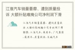 江淮汽车销量萎靡、遭到质量投诉 大额补贴难掩公司净利润下滑颓势