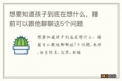 想要知道孩子到底在想什么，睡前可以跟他聊聊这5个问题