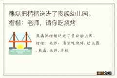 熊磊把楷楷送进了贵族幼儿园。楷楷：老师，请你吃烧烤