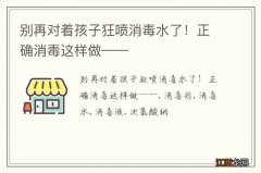 别再对着孩子狂喷消毒水了！正确消毒这样做——