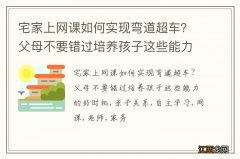 宅家上网课如何实现弯道超车？父母不要错过培养孩子这些能力的好时机