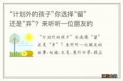 “计划外的孩子”你选择“留”还是“弃”？来听听一位朋友的故事