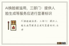 AI换脸被滥用，三部门：提供人脸生成等服务应进行显著标识