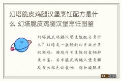 幻塔脆皮鸡腿汉堡烹饪配方是什么 幻塔脆皮鸡腿汉堡烹饪图鉴