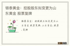 银泰黄金：控股股东拟变更为山东黄金 股票复牌