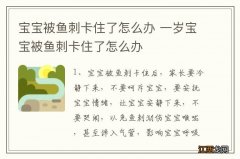 宝宝被鱼刺卡住了怎么办 一岁宝宝被鱼刺卡住了怎么办