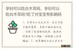 孕妇可以吃白木耳吗，孕妇可以吃白木耳吗?吃了对宝宝有影响吗