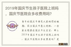 2019年国庆节生孩子医院上班吗，国庆节医院会多收费用吗？