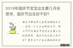 2019年国庆节宝宝出生要几月份受孕，国庆节出生好不好？