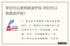 孕妇可以使用微波炉吗 孕妇可以用微波炉吗?