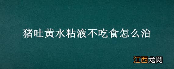 猪吐黄水粘液不吃食怎么治,猪吐黄水粘液不吃食怎么治疗