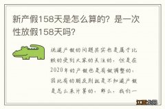 新产假158天是怎么算的？是一次性放假158天吗？