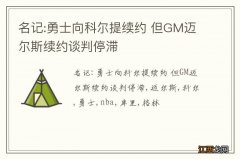 名记:勇士向科尔提续约 但GM迈尔斯续约谈判停滞