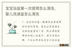 宝宝浴盆第一次使用怎么清洗，婴儿洗澡盆怎么清洗