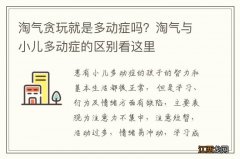 淘气贪玩就是多动症吗？淘气与小儿多动症的区别看这里