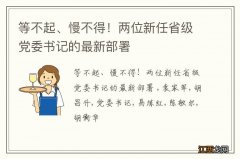 等不起、慢不得！两位新任省级党委书记的最新部署