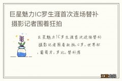 巨星魅力!C罗生涯首次连场替补 摄影记者围着狂拍