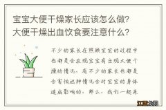 宝宝大便干燥家长应该怎么做？大便干燥出血饮食要注意什么？